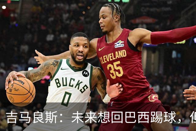 吉马良斯：未来想回巴西踢球，但要先和阿森纳一起赢得冠军